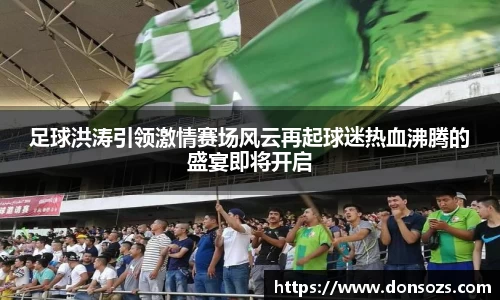 足球洪涛引领激情赛场风云再起球迷热血沸腾的盛宴即将开启